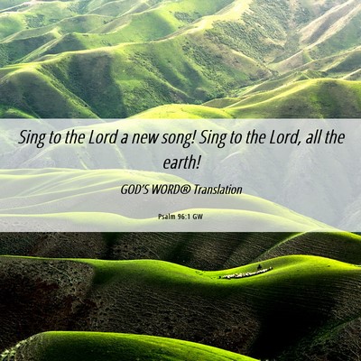 Picture 06 - Psalm 96:1 GW - Sing to the Lord a new song! Sing to the Lord, - Bible Verse Picture