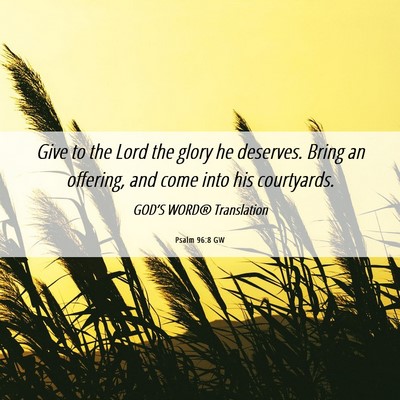 Picture 06 - Psalm 96:8 GW - Give to the Lord the glory he deserves. Bring an - Bible Verse Picture
