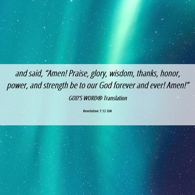 Picture 06 - Revelation 7:12 GW - and said, “Amen! Praise, glory, wisdom, thanks, - Bible Verse Picture