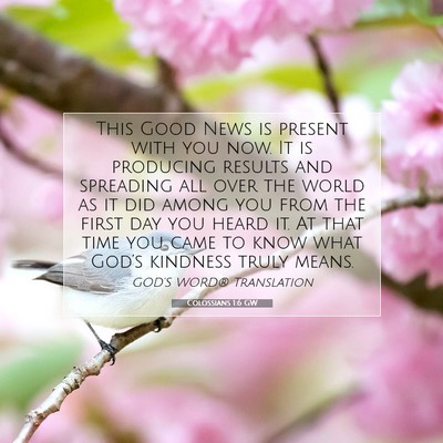 Picture 07 - Colossians 1:6 GW - This Good News is present with you now. It is - Bible Verse Picture