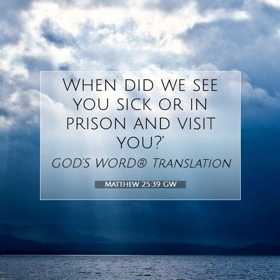 Picture 07 - Matthew 25:39 GW - When did we see you sick or in prison and visit - Bible Verse Picture