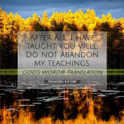 Picture 07 - Proverbs 4:2 GW - After all, I have taught you well. Do not abandon - Bible Verse Picture