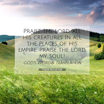 Picture 07 - Psalm 103:22 GW - Praise the Lord, all his creatures in all the - Bible Verse Picture