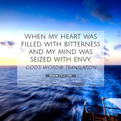 Picture 07 - Psalm 73:21 GW - When my heart was filled with bitterness and my - Bible Verse Picture