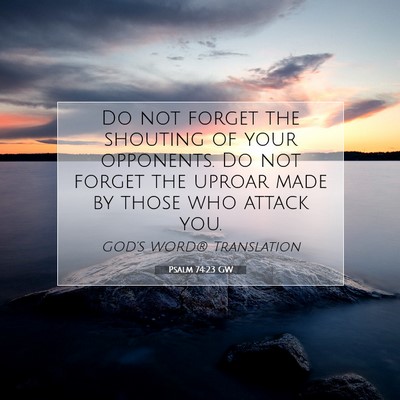 Picture 07 - Psalm 74:23 GW - Do not forget the shouting of your opponents. Do - Bible Verse Picture